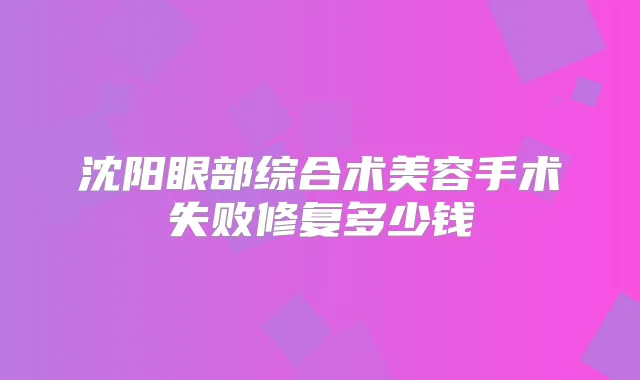 沈阳眼部综合术美容手术失败修复多少钱