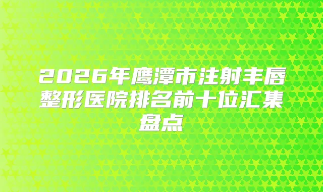 2026年鹰潭市注射丰唇整形医院排名前十位汇集盘点