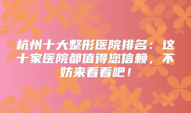 杭州十大整形医院排名：这十家医院都值得您信赖，不妨来看看吧！