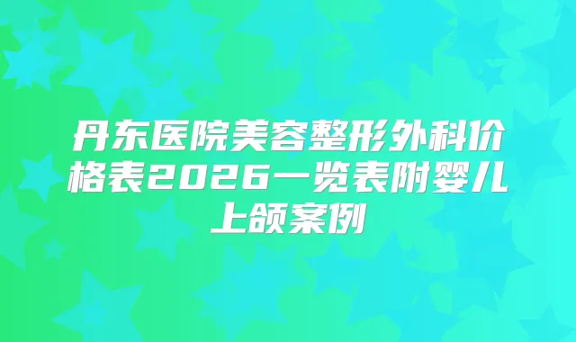 丹东医院美容整形外科价格表2026一览表附婴儿上颌案例