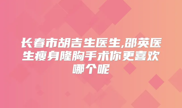 长春市胡吉生医生,邵英医生瘦身隆胸手术你更喜欢哪个呢