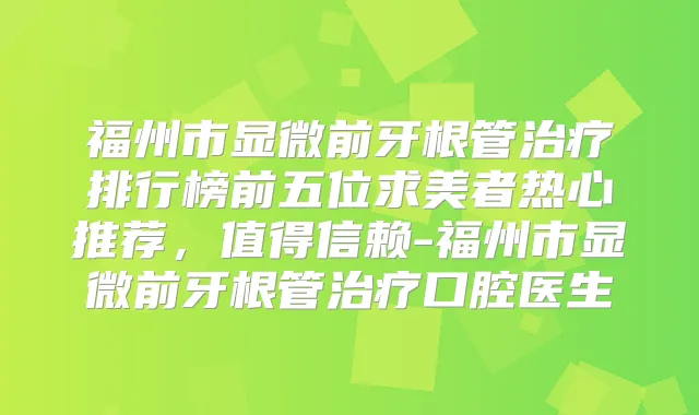 福州市显微前牙根管排行榜前五位求美者热心推荐，值得信赖-福州市显微前牙根管口腔医生