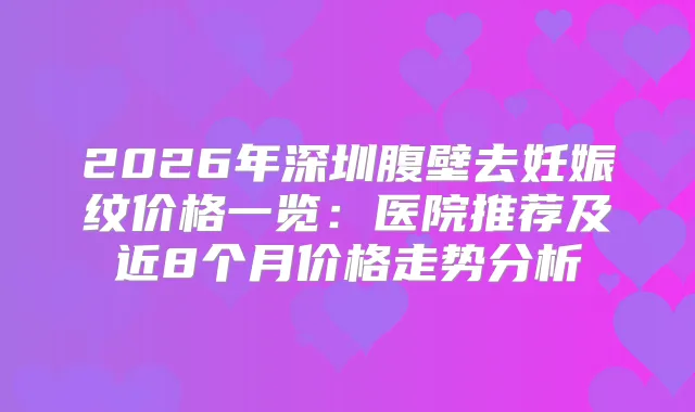 2026年深圳腹壁去妊娠纹价格一览：医院推荐及近8个月价格走势分析