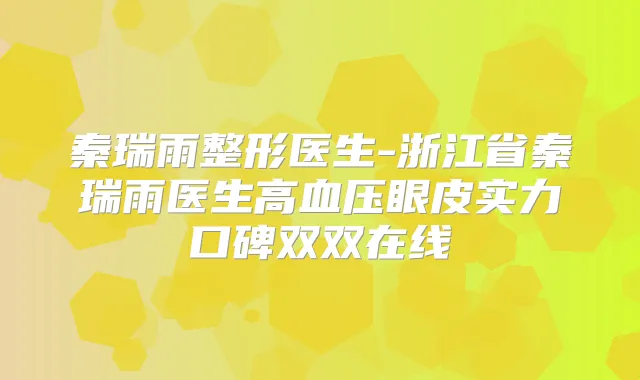 秦瑞雨整形医生-浙江省秦瑞雨医生高血压眼皮实力口碑双双在线