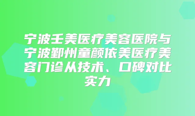 宁波壬美医疗美容医院与宁波鄞州童颜依美医疗美容门诊从技术、口碑对比实力