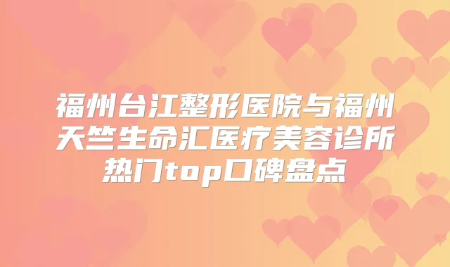 福州台江整形医院与福州天竺生命汇医疗美容诊所热门top口碑盘点