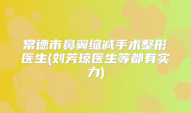 常德市鼻翼缩减手术整形医生(刘芳琼医生等都有实力)