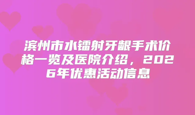 滨州市水镭射牙龈手术价格一览及医院介绍，2026年优惠活动信息