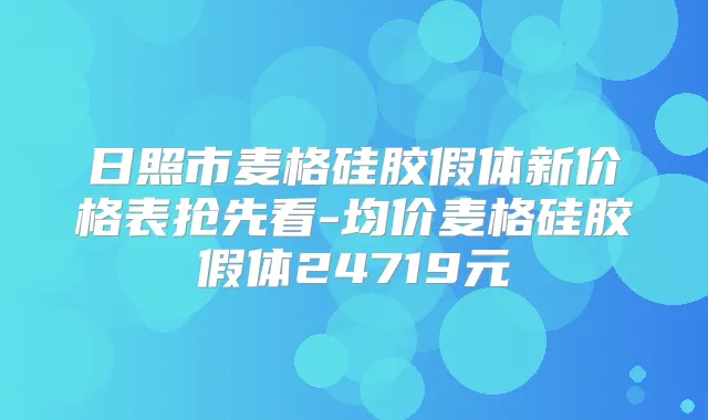 日照市麦格硅胶假体新价格表抢先看-均价麦格硅胶假体24719元