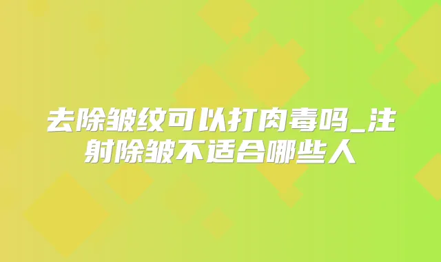 去除皱纹可以打肉毒吗_注射除皱不适合哪些人