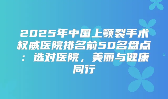2025年中国上颚裂手术医院排名前50名盘点:选对医院,美丽与健康同行