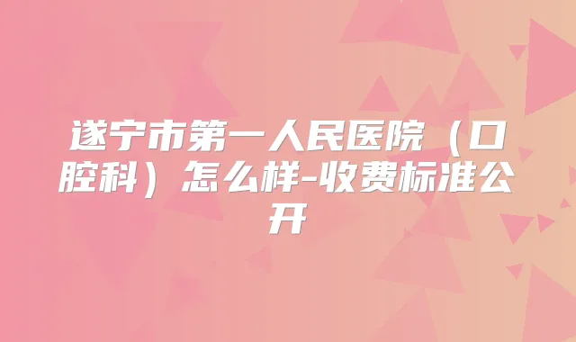 遂宁市第一人民医院（口腔科）怎么样-收费标准公开