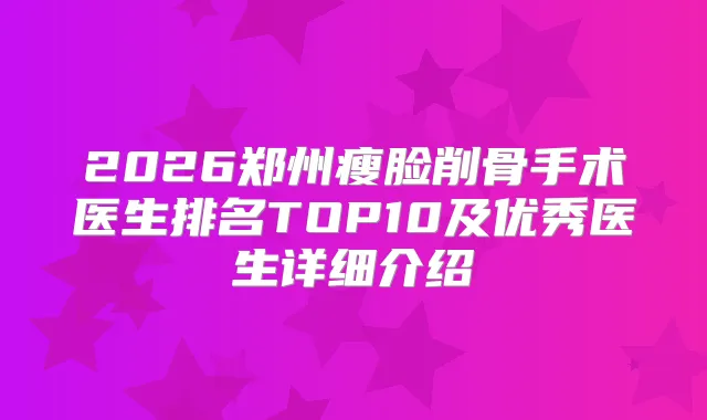 2026郑州瘦脸削骨手术医生排名TOP10及优秀医生详细介绍