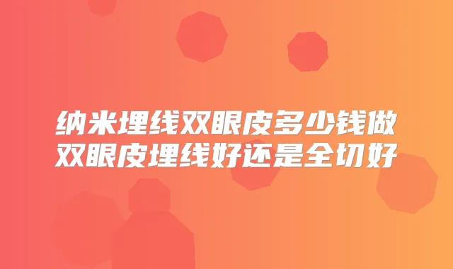 纳米埋线双眼皮多少钱做双眼皮埋线好还是全切好