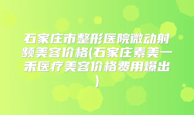 石家庄市整形医院微动射频美容价格(石家庄素美一禾医疗美容价格费用爆出)