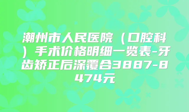 潮州市人民医院（口腔科）手术价格明细一览表-牙齿矫正后深覆合3887-8474元