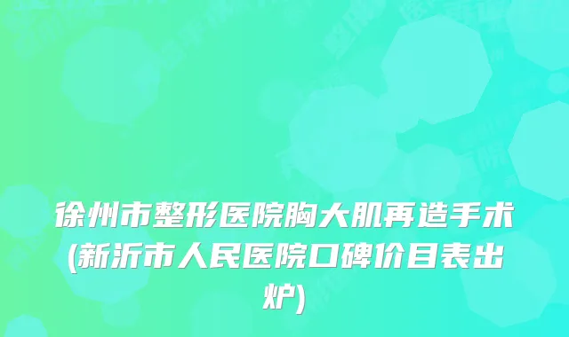 徐州市整形医院胸大肌再造手术(新沂市人民医院口碑价目表出炉)