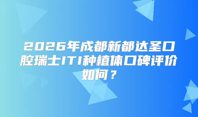 2026年成都新都达圣口腔瑞士ITI种植体口碑评价如何?