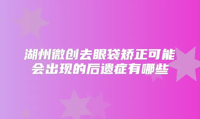 湖州微创去眼袋矫正可能会出现的后遗症有哪些
