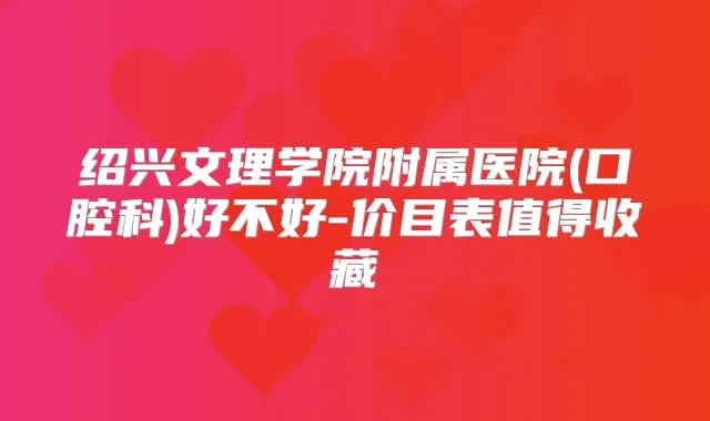 绍兴文理学院附属医院(口腔科)好不好-价目表值得收藏