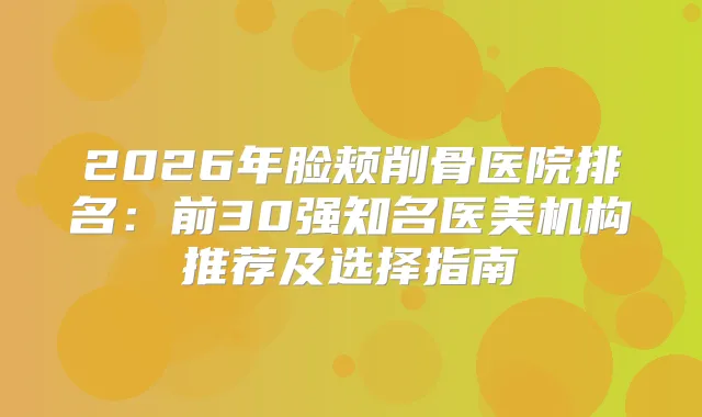 2026年脸颊削骨医院排名：前30强知名医美机构推荐及选择指南