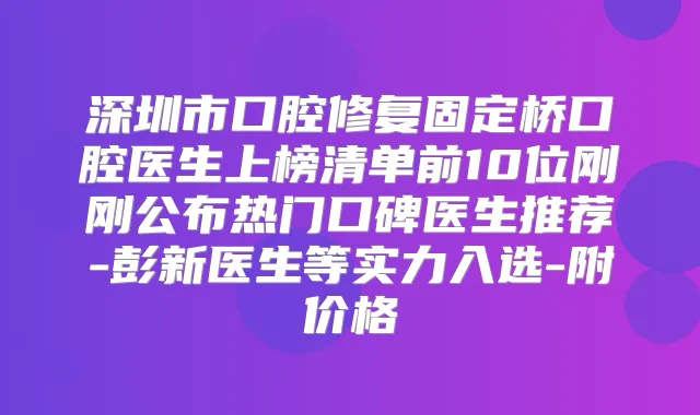 深圳市口腔修复固定桥口腔医生上榜清单前10位刚刚公布热门口碑医生推荐-彭新医生等实力入选-附价格