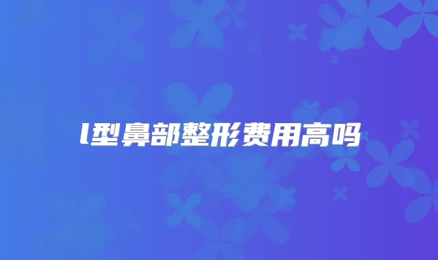 l型鼻部整形费用高吗