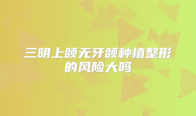 三明上颌无牙颌种植整形的风险大吗