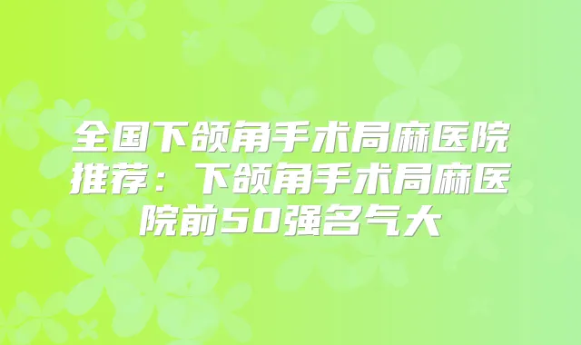 全国下颌角手术局麻医院推荐：下颌角手术局麻医院前50强名气大