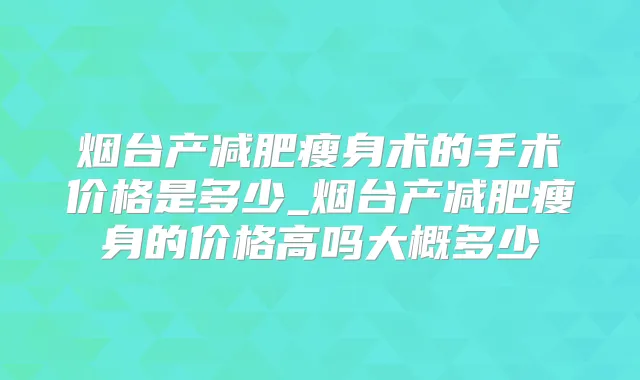 烟台产减肥瘦身术的手术价格是多少_烟台产减肥瘦身的价格高吗大概多少