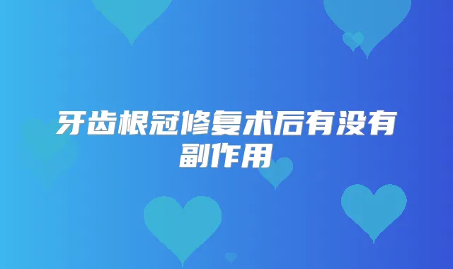 牙齿根冠修复术后有没有副作用