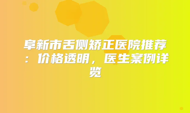 阜新市舌侧矫正医院推荐：价格透明，医生案例详览