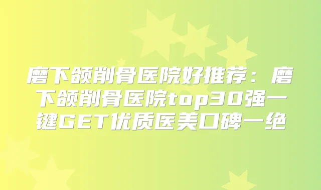 磨下颌削骨医院好推荐:磨下颌削骨医院top30强一键GET优质医美口碑一绝