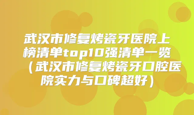 武汉市修复烤瓷牙医院上榜清单top10强清单一览（武汉市修复烤瓷牙口腔医院实力与口碑超好）