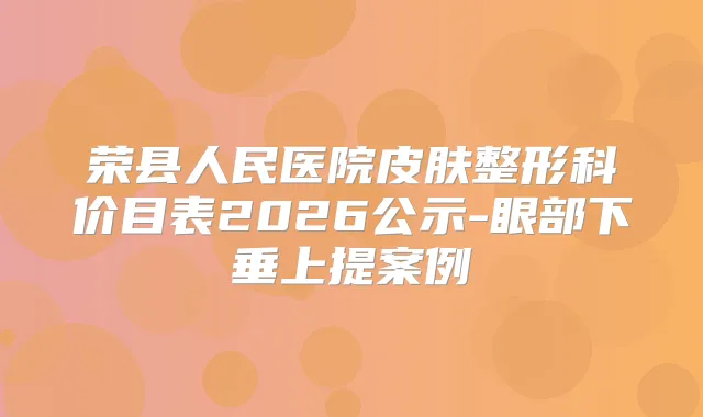 荣县人民医院皮肤整形科价目表2026公示-眼部下垂上提案例