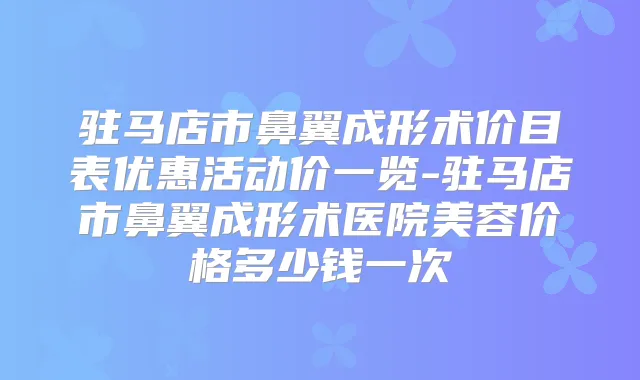 驻马店市鼻翼成形术价目表优惠活动价一览-驻马店市鼻翼成形术医院美容价格多少钱一次