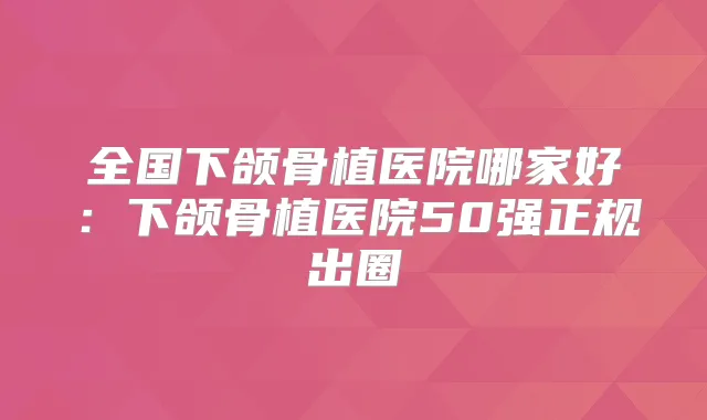 全国下颌骨植医院哪家好：下颌骨植医院50强正规出圈
