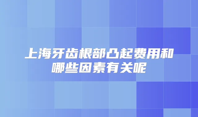 上海牙齿根部凸起费用和哪些因素有关呢