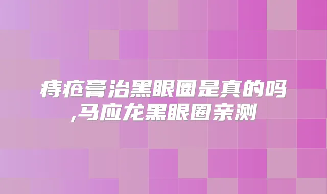 痔疮膏治黑眼圈是真的吗,马应龙黑眼圈亲测