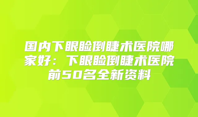国内下眼睑倒睫术医院哪家好：下眼睑倒睫术医院前50名全新资料