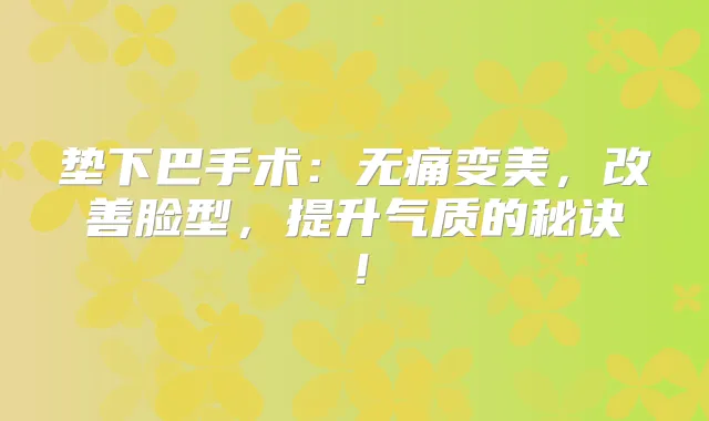 垫下巴手术：变美，脸型，提升气质的秘诀！