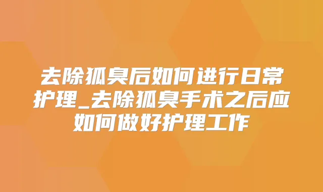 去除狐臭后如何进行日常护理_去除狐臭手术之后应如何做好护理工作