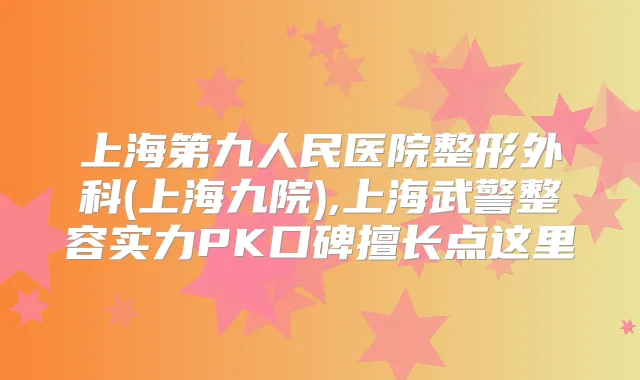 上海第九人民医院整形外科(上海九院),上海武警整容实力PK口碑擅长点这里