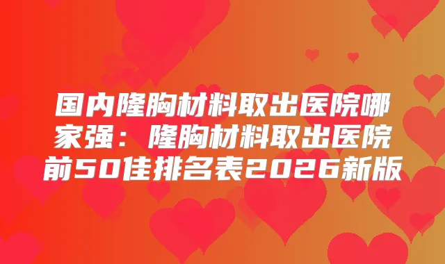 国内隆胸材料取出医院哪家强:隆胸材料取出医院前50佳排名表2026新版