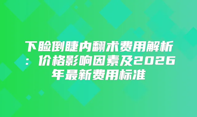 下睑倒睫内翻术费用解析:价格影响因素及2026年新费用标准