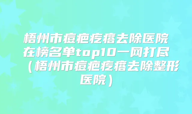 梧州市痘疤疙瘩去除医院在榜名单top10一网打尽（梧州市痘疤疙瘩去除整形医院）