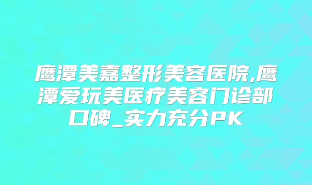 鹰潭美嘉整形美容医院,鹰潭爱玩美医疗美容门诊部口碑_实力充分PK