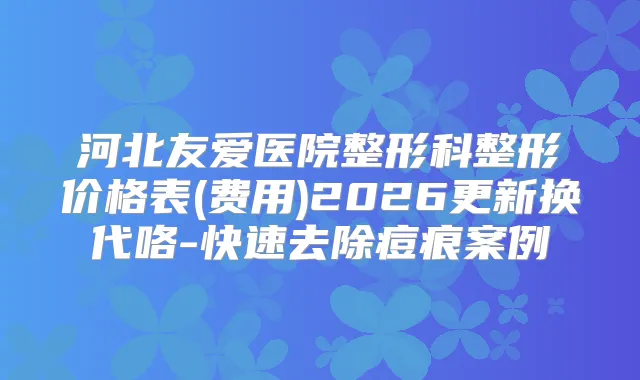 河北友爱医院整形科整形价格表(费用)2026更新换代咯-快速去除痘痕案例
