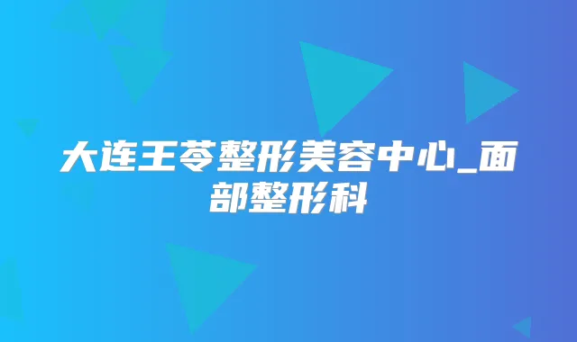 大连王苓整形美容中心_面部整形科