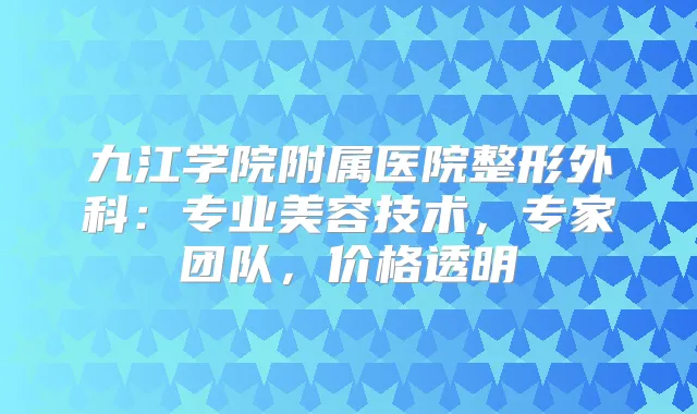 九江学院附属医院整形外科:专业美容技术,专家团队,价格透明